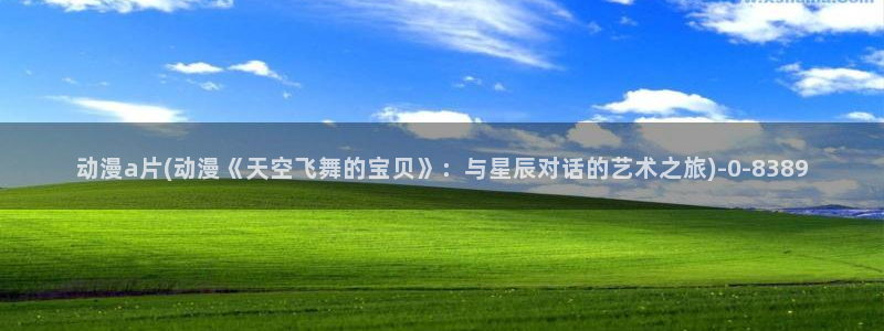 在线看动漫：动漫a片(动漫《天空飞舞的宝贝》：与星辰对话的艺术之旅)